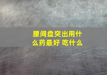 腰间盘突出用什么药最好 吃什么